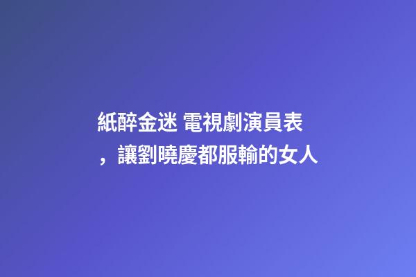 紙醉金迷 電視劇演員表，讓劉曉慶都服輸的女人